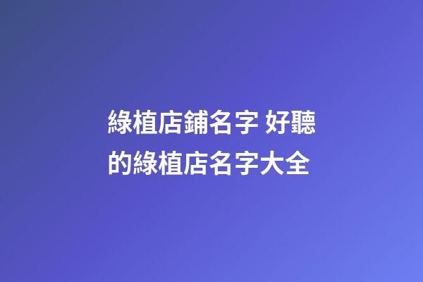 綠植店鋪名字 好聽的綠植店名字大全-第1張-店鋪起名-玄機派